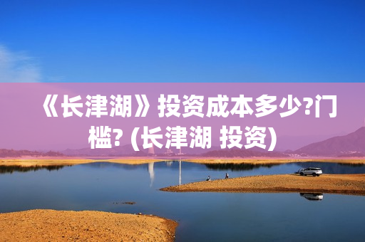 《长津湖》投资成本多少?门槛? (长津湖 投资) 《长津湖》投资成本多少?门槛? (长津湖 投资)