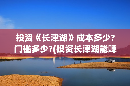 投资《长津湖》成本多少?门槛多少?(投资长津湖能赚钱吗) 投资《长津湖》成本多少?门槛多少?(投资长津湖能赚钱吗)