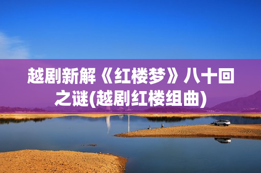 越剧新解《红楼梦》八十回之谜(越剧红楼组曲)