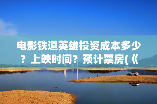 电影铁道英雄投资成本多少？上映时间？预计票房(《铁道英雄》预告)