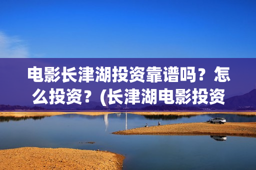 电影长津湖投资靠谱吗？怎么投资？(长津湖电影投资几个亿)