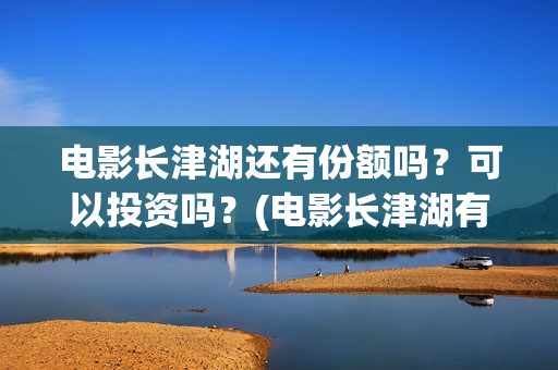 电影长津湖还有份额吗？可以投资吗？(电影长津湖有几部)