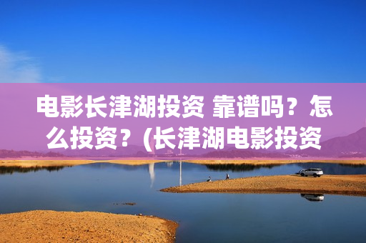 电影长津湖投资 靠谱吗？怎么投资？(长津湖电影投资几个亿)