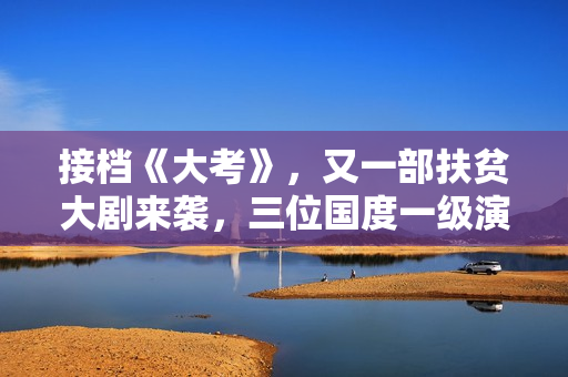 接档《大考》，又一部扶贫大剧来袭，三位国度一级演员作配