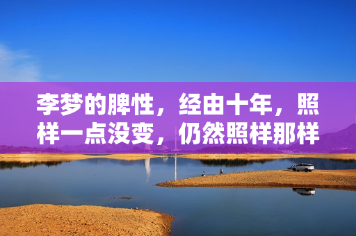 李梦的脾性，经由十年，照样一点没变，仍然照样那样火爆