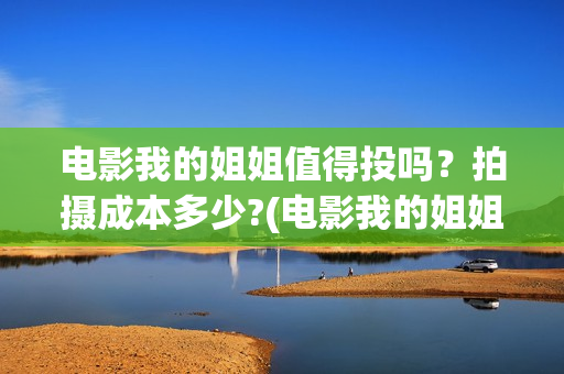 电影我的姐姐值得投吗?拍摄成本多少?(电影我的姐姐口碑) 电影我的姐姐值得投吗?拍摄成本多少?(电影我的姐姐口碑)