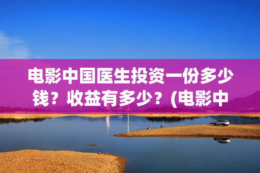 电影中国医生投资一份多少钱？收益有多少？(电影中国医生撤档原因)