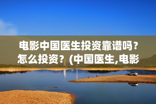 电影中国医生投资靠谱吗？怎么投资？(中国医生,电影)