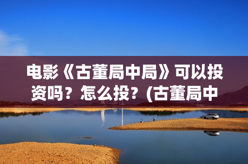 电影《古董局中局》可以投资吗？怎么投？(古董局中局免费完整版视频)