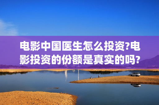 电影中国医生怎么投资?电影投资的份额是真实的吗?(给我播放电影中国医生)