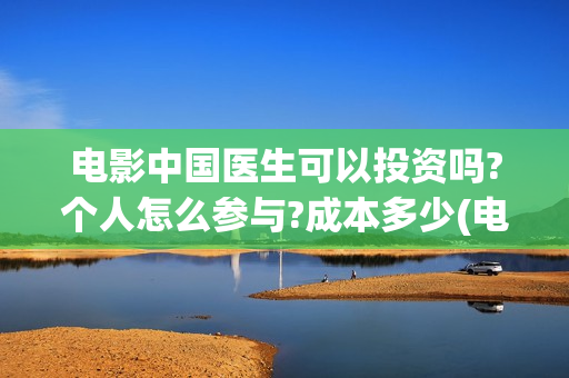 电影中国医生可以投资吗?个人怎么参与?成本多少(电影中国医生tc)