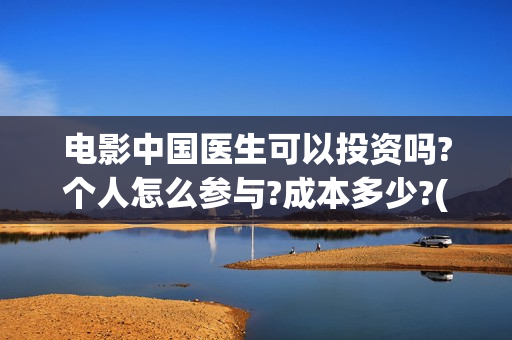 电影中国医生可以投资吗?个人怎么参与?成本多少?(找一个电影中国医生) 电影中国医生可以投资吗?个人怎么参与?成本多少?(找一个电影中国医生)