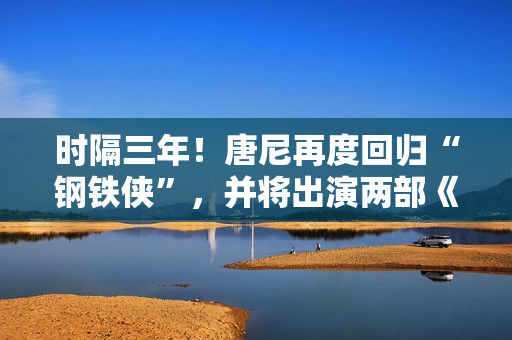 时隔三年!唐尼再度回归“钢铁侠”,并将出演两部《复仇者联盟》作品 时隔三年!唐尼再度回归“钢铁侠”,并将出演两部《复仇者联盟》作品