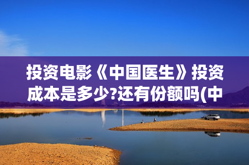 投资电影《中国医生》投资成本是多少?还有份额吗(中国电影公司投资电影)