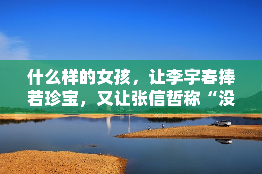 什么样的女孩，让李宇春捧若珍宝，又让张信哲称“没法回绝”？