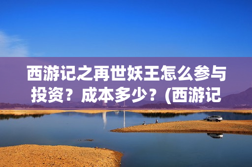 西游记之再世妖王怎么参与投资？成本多少？(西游记之再世妖王 电影)