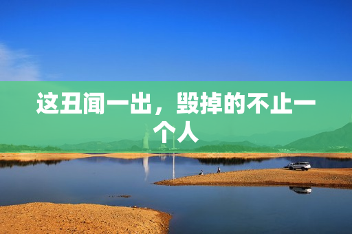 这丑闻一出，毁掉的不止一个人