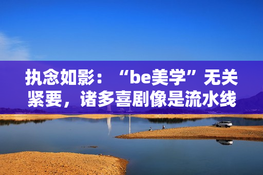 执念如影：“be美学”无关紧要，诸多喜剧像是流水线消费出来的