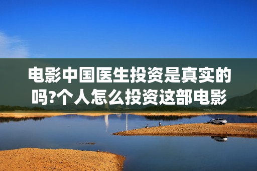 电影中国医生投资是真实的吗?个人怎么投资这部电影?(中国电影 中国医生)