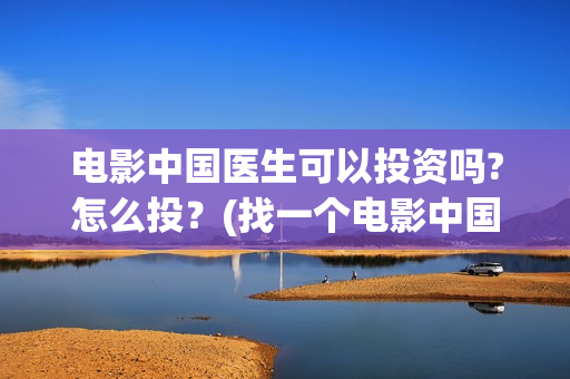 电影中国医生可以投资吗?怎么投？(找一个电影中国医生)