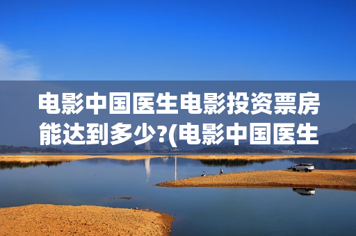 电影中国医生电影投资票房能达到多少?(电影中国医生第一集)