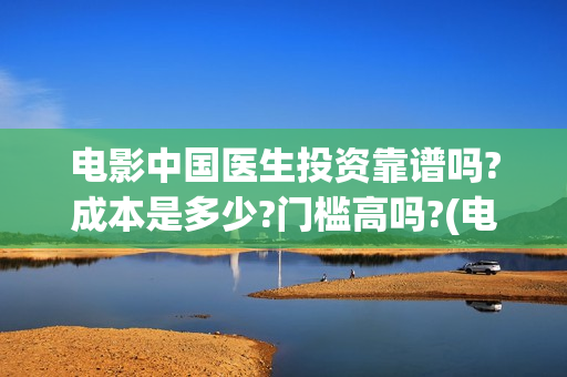 电影中国医生投资靠谱吗?成本是多少?门槛高吗?(电影中国医生热议)