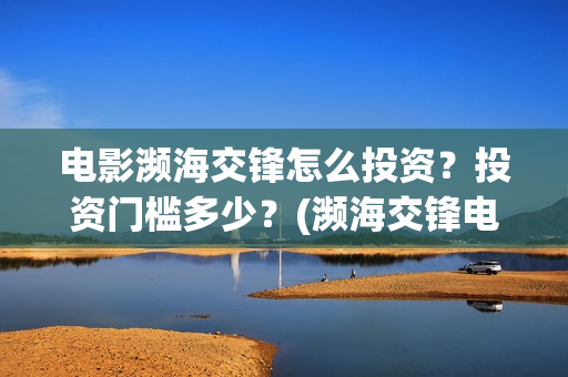 电影濒海交锋怎么投资？投资门槛多少？(濒海交锋电影怎么样)