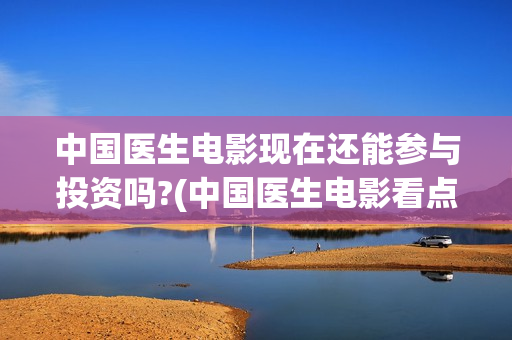 中国医生电影现在还能参与投资吗?(中国医生电影看点)