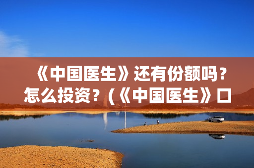 《中国医生》还有份额吗?怎么投资?(《中国医生》口碑) 《中国医生》还有份额吗?怎么投资?(《中国医生》口碑)