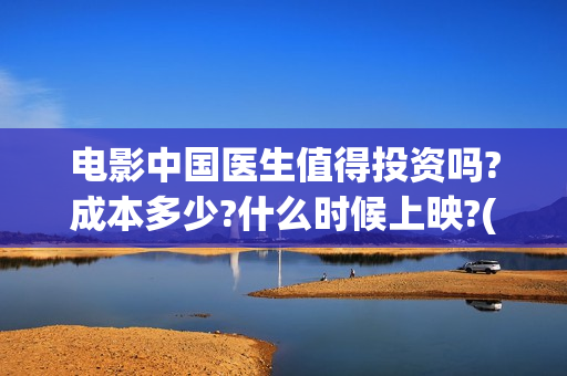 电影中国医生值得投资吗?成本多少?什么时候上映?(电影中国医生的)