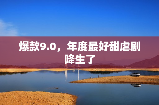 爆款9.0，年度最好甜虐剧降生了