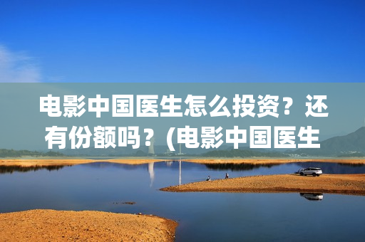 电影中国医生怎么投资？还有份额吗？(电影中国医生什么意思)