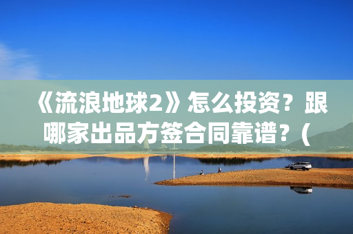 《流浪地球2》怎么投资？跟哪家出品方签合同靠谱？(流浪地球2票房)