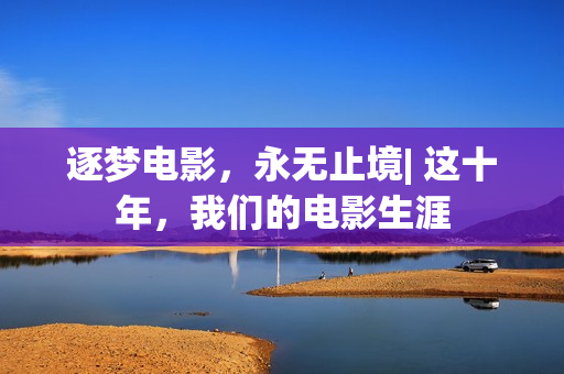 逐梦电影，永无止境| 这十年，我们的电影生涯