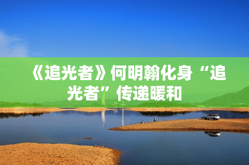 《追光者》何明翰化身“追光者”传递暖和