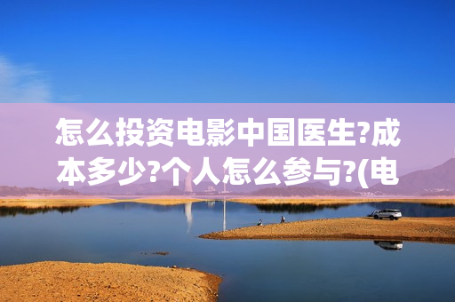 怎么投资电影中国医生?成本多少?个人怎么参与?(电影怎样投资)