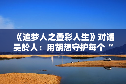 《追梦人之叠彩人生》对话吴於人：用胡想守护每个“科学家梦”