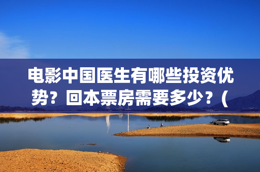电影中国医生有哪些投资优势？回本票房需要多少？(电影中国医生是真实事件吗)