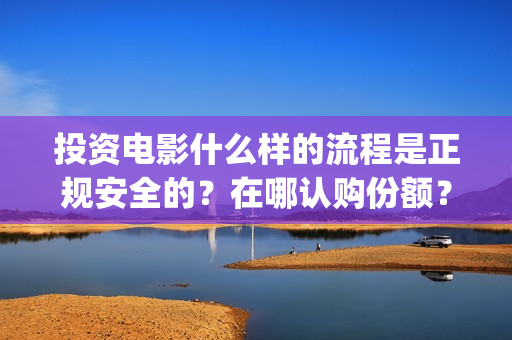 投资电影什么样的流程是正规安全的？在哪认购份额？(投资电影有哪些收益)