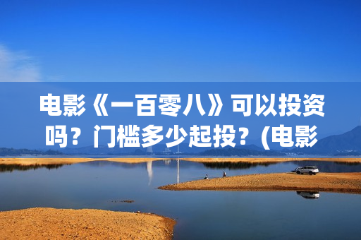 电影《一百零八》可以投资吗？门槛多少起投？(电影,一百零八)