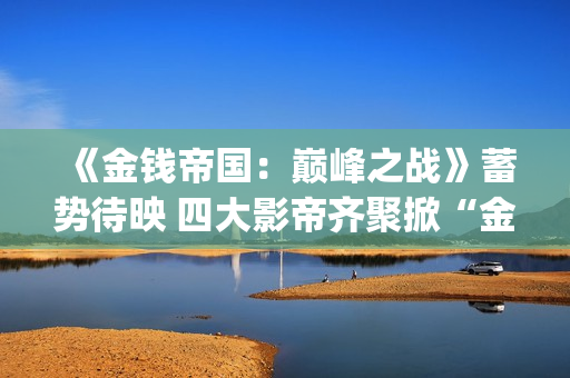 《金钱帝国：巅峰之战》蓄势待映 四大影帝齐聚掀“金涛骇浪”值得投吗？(金钱 帝国)