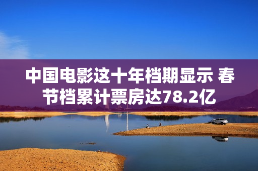 中国电影这十年档期显示 春节档累计票房达78.2亿