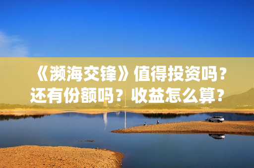 《濒海交锋》值得投资吗？还有份额吗？收益怎么算？(濒海交锋什么时候上映?怎么参与投资电影)