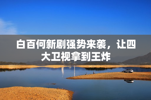 白百何新剧强势来袭，让四大卫视拿到王炸