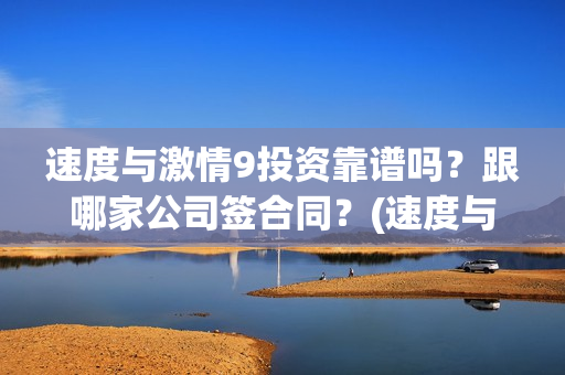 速度与激情9投资靠谱吗？跟哪家公司签合同？(速度与激情9fast)