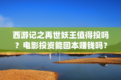 西游记之再世妖王值得投吗？电影投资能回本赚钱吗？一份多少钱(西游记之再世妖王电影免费完整版)