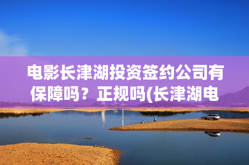 电影长津湖投资签约公司有保障吗？正规吗(长津湖电影投资商)