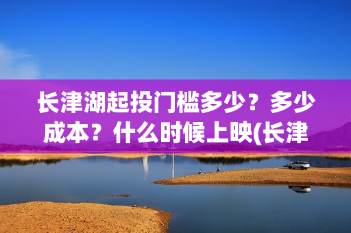 长津湖起投门槛多少？多少成本？什么时候上映(长津湖投入)