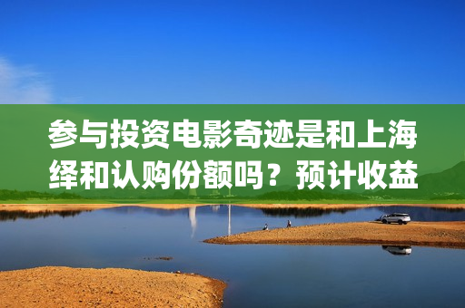 参与投资电影奇迹是和上海绎和认购份额吗？预计收益能有多少？(电影投资人有哪些)