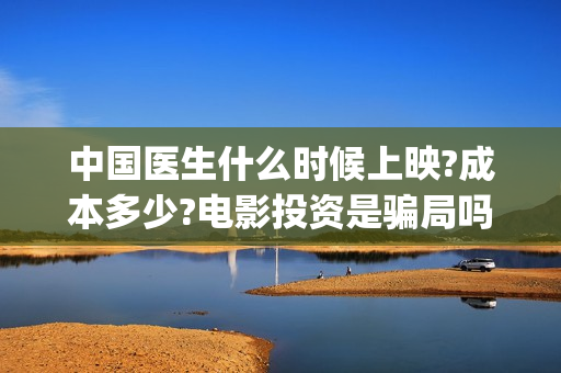 中国医生什么时候上映?成本多少?电影投资是骗局吗(中国医生是几月几日)